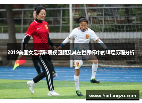 2019美国女足精彩表现回顾及其在世界杯中的辉煌历程分析