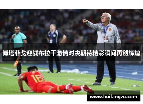 博塔菲戈迎战布拉干激情对决期待精彩瞬间再创辉煌