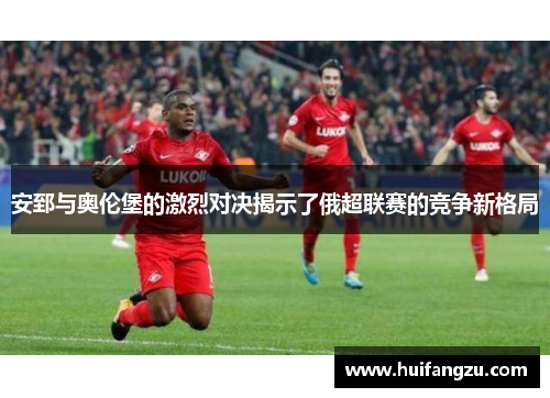 安郅与奥伦堡的激烈对决揭示了俄超联赛的竞争新格局